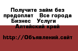 Получите займ без предоплат - Все города Бизнес » Услуги   . Алтайский край